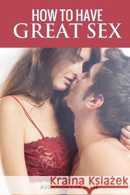 How To Have Great Sex: A Complete Guide on Making Love and Mind-Blowing Sex Aventuras de Viaje, Neil Germio 9781925979404 SF Nonfiction Books