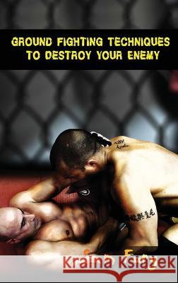 Ground Fighting Techniques to Destroy Your Enemy: Street Based Ground Fighting, Brazilian Jiu Jitsu, and Mixed Martial Arts Fighting Techniques Sam Fury, Neil Germio 9781925979886 SF Nonfiction Books