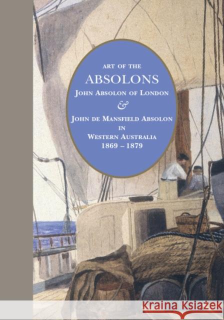 Art of the Absolons: John Absolon of London & John de Mansfield Absolon in Western Australia 1869–1879 Jenny Zimmer 9781925984071