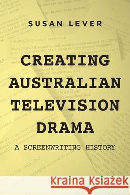 Creating Australian Television Drama: A Screenwriting History Susan Lever 9781925984880 Australian Scholarly Publishing