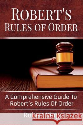 Robert's Rules of Order: A comprehensive guide to Robert's Rules of Order King Robert 9781925989021