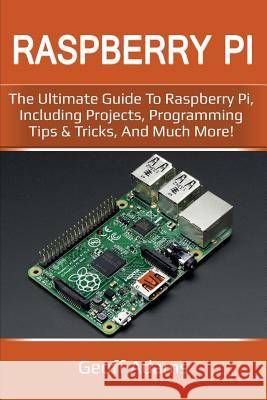 Raspberry Pi: The ultimate guide to raspberry pi, including projects, programming tips & tricks, and much more! Geoff Adams   9781925989038