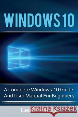 Windows 10: A complete Windows 10 guide and user manual for beginners! Geoff Adams   9781925989069