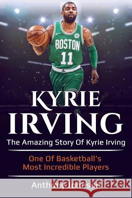 Kyrie Irving: The amazing story of Kyrie Irving - one of basketball's most incredible players! Anthony Johnson 9781925989106 Ingram Publishing