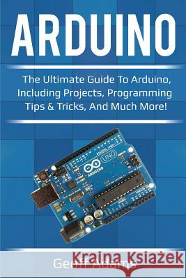 Arduino: The ultimate guide to Arduino, including projects, programming tips & tricks, and much more! Geoff Adams 9781925989144 Ingram Publishing