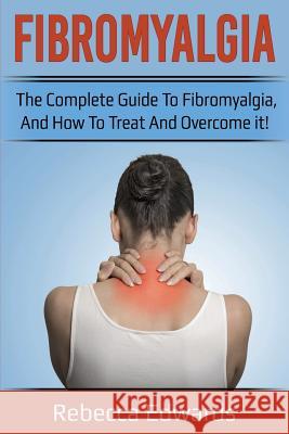 Fibromyalgia: The complete guide to Fibromyalgia, and how to treat and overcome it! Rebecca Edwards 9781925989205 Ingram Publishing