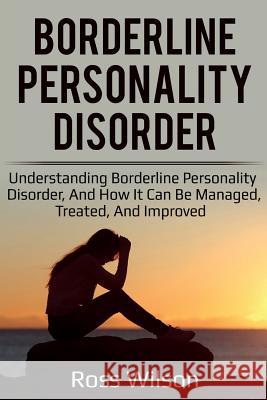 Borderline Personality Disorder: Understanding Borderline Personality Disorder, and how it can be managed, treated, and improved Ross Wilson 9781925989342 Ingram Publishing