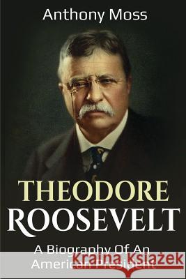 Theodore Roosevelt: A biography of an American President Anthony Moss 9781925989373 Ingram Publishing