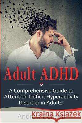 Adult ADHD: A Comprehensive Guide to Attention Deficit Hyperactivity Disorder in Adults Andrew Benson 9781925989427