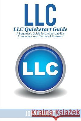 LLC: LLC Quick start guide - A beginner's guide to Limited liability companies, and starting a business John Knight 9781925989588