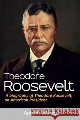 Theodore Roosevelt: A biography of Theodore Roosevelt, an American President Adam West 9781925989670
