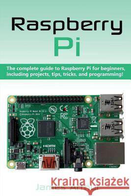 Raspberry Pi: The complete guide to Raspberry Pi for beginners, including projects, tips, tricks, and programming James Arthur 9781925989694