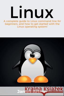 Linux: A complete guide to Linux command line for beginners, and how to get started with the Linux operating system! James Arthur (Canterbury Christ Church University UK) 9781925989717 Ingram Publishing
