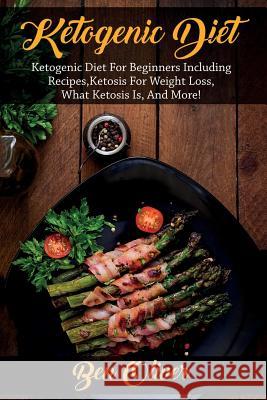 Ketogenic Diet: Ketogenic diet for beginners including recipes, ketosis for weight loss, what ketosis is, and more! Ben Oliver 9781925989779