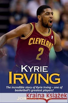 Kyrie Irving: The incredible story of Kyrie Irving - one of basketball's greatest players! Jordan Lowe 9781925989885 Ingram Publishing