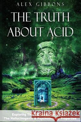 The Truth about Acid - Exploring the LSD Compound and All the Hallucinogenic and Psychotherapy Properties Alex Gibbons 9781925992359 Alex Gibbons