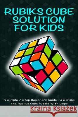 Rubiks Cube Solution for Kids: A Simple 7 Step Beginners Guide to Solving the Rubik's Cube Puzzle with Logic Burns, Jayden 9781925992397 Alex Gibbons