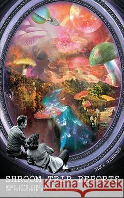 Shroom Trip Reports - What it's like to trip on Psilocybin Magic Mushrooms Alex Gibbons 9781925992694 Alex Gibbons