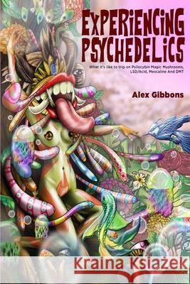 Experiencing Psychedelics - What it's like to trip on Psilocybin Magic Mushrooms, LSD/Acid, Mescaline And DMT Alex Gibbons 9781925992854 Alex Gibbons