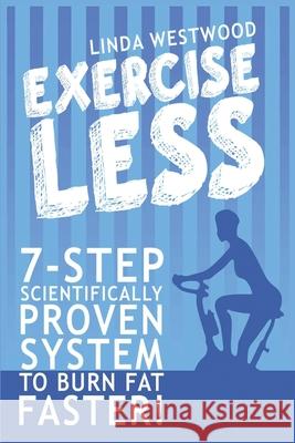 Exercise Less (4th Edition): 7-Step Scientifically PROVEN System To Burn Fat Faster With LESS Exercise! Linda Westwood 9781925997088 Venture Ink