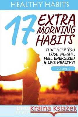 Healthy Habits Vol 2: 17 EXTRA Morning Habits That Help You Lose Weight, Feel Energized & Live Healthy! Linda Westwood 9781925997149