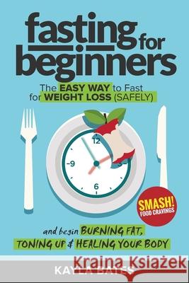 Fasting for Beginners: The Easy Way to Fast for Weight Loss (Safely) And Begin Burning Fat, Toning Up & Healing Your Body (And SMASH Food Cra Kayla Bates 9781925997408 Venture Ink