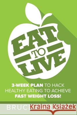 Eat to Live Diet: How You Can Hack Healthy Eating & Nutrition to Achieve Fast Weight Loss That You Never Gain Back Bruce Harlow 9781925997491 Venture Ink