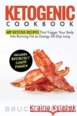 Ketogenic Cookbook: 67 Ketosis Recipes That Trigger Your Body into Burning Fat as Energy All Day Long (Includes Breakfast, Lunch, Dinner) Bruce Harlow 9781925997514 Venture Ink