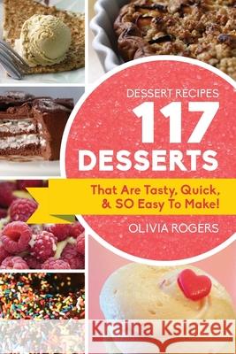 Dessert Recipes: 117 Desserts That Are Tasty, Quick & SO Easy to Make! Olivia Rogers 9781925997712