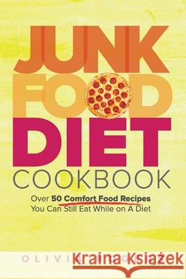 Junk Food Diet Cookbook: Over 50 Comfort Food Recipes You Can Still Eat While on A Diet Olivia Rogers 9781925997767 Venture Ink