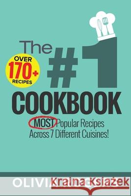 The #1 Cookbook: Over 170+ of the MOST Popular Recipes Across 7 Different Cuisines! (Breakfast, Lunch & Dinner) Olivia Rogers 9781925997859