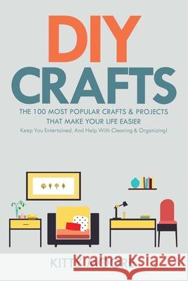 DIY Crafts (2nd Edition): The 100 Most Popular Crafts & Projects That Make Your Life Easier, Keep You Entertained, And Help With Cleaning & Orga Kitty Moore 9781925997934 Venture Ink