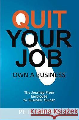 Quit Your Job Own a Business: The Journey from Employee to Business Owner Phil Hopper 9781925999112 Homeworx Consulting Pty Ltd