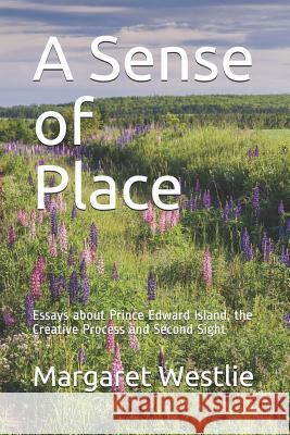 A Sense of Place: Essays about Prince Edward Island, the Creative Process and Second Sight Margaret A. Westlie 9781926494357 Selkirk Stories