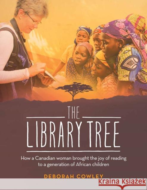 The Library Tree: How a Canadian Woman Brought the Joy of Reading to a Generation of African Children Deborah Cowley 9781926531830