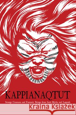 Kappianaqtut: Strange Creatures and Fantastic Beings from Inuit Myths and Legends, Second Edition Flaherty, Louise 9781926569383