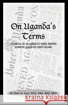 On Uganda's Terms: A Journal by an American Nurse-Midwife Working for Change in Uganda, East Africa During IDI Amin's Regime Hale, Mary M. 9781926585130 Ccb Publishing