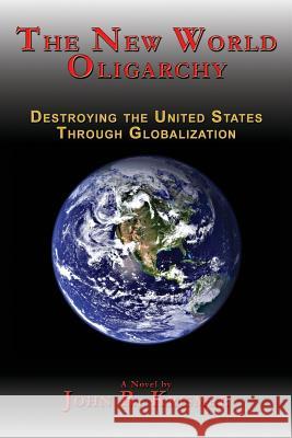 The New World Oligarchy: Destroying the United States Through Globalization a Novel Krismer, John R. 9781926585369 Ccb Publishing