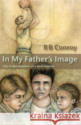 In My Father's Image: Life in the Shadows of a Local Legend Conroy, R. B. 9781926585550 Ccb Publishing