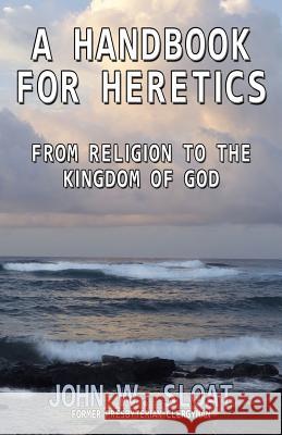 A Handbook for Heretics: From Religion to the Kingdom of God Sloat, John W. 9781926585567 Ccb Publishing