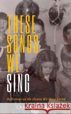 These Songs We Sing: Reflections on the Hymns We Have Loved Carla Klassen 9781926599984 Pandora Press