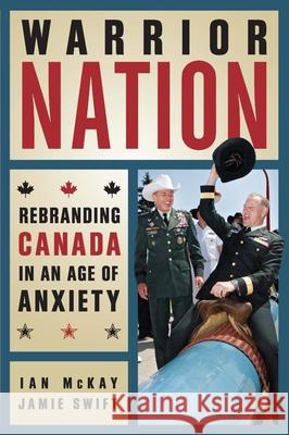 Warrior Nation?: Rebranding Canada in a Fearful Age Ian McKay, Jamie Swift 9781926662770 Between the Lines