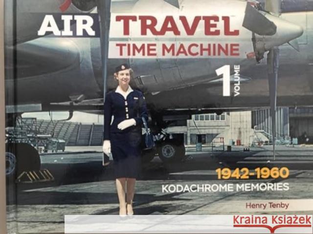 Air Travel: Time Machine: Volume 1 1942 - 1960. Kodachrome Memories Henry Tenby 9781926714028 Astral Horizon Press