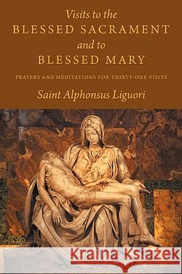 Visits to the Blessed Sacrament and to Blessed Mary: Prayers and Meditations for Thirty-One Visits Saint Alphonsus Liguori Eugene Grimm 9781926777146 Eremitical Press