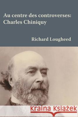 Au centre des controverses: Charles Chiniquy Lougheed 9781926798608