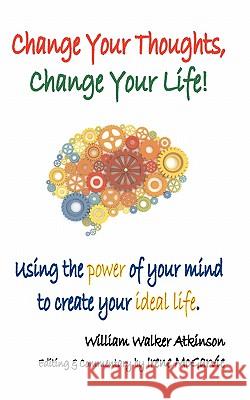 Change Your Thoughts, Change Your Life: Using the Power of Your Mind to Create Your Ideal Life Atkinson, William Walker 9781926826035 Ancient Wisdom Publishing