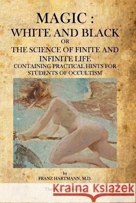 Magic: White and Black: The Science of Finite and Infinite Life Franz Hartmann 9781926842721