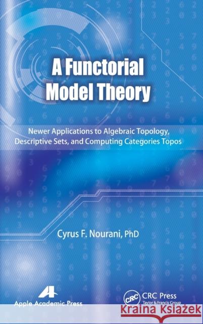 A Functorial Model Theory: Newer Applications to Algebraic Topology, Descriptive Sets, and Computing Categories Topos Nourani, Cyrus F. 9781926895925 Apple Academic Press