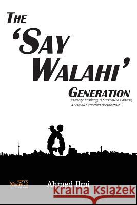 The 'Say Walahi' Generation: Identity, Profiling, & Survival in Canada a Somali Canadian Perspective Ahmed Ali ILMI 9781926906287 Nsemia Inc.