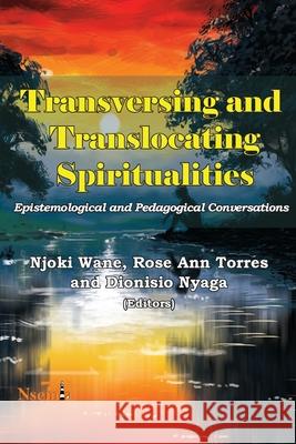 Transversing and Translocating Spiritualities: Epistemological and Pedagogical Conversations Njoki Wane Rose Ann Torres Dionisio Nyaga 9781926906829 Nsemia Inc.